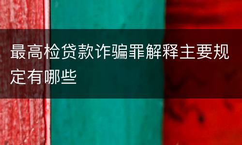 最高检贷款诈骗罪解释主要规定有哪些