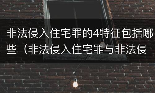 非法侵入住宅罪的4特征包括哪些（非法侵入住宅罪与非法侵入住宅区别）