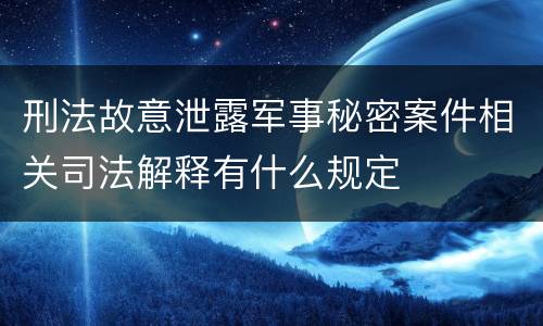 刑法故意泄露军事秘密案件相关司法解释有什么规定