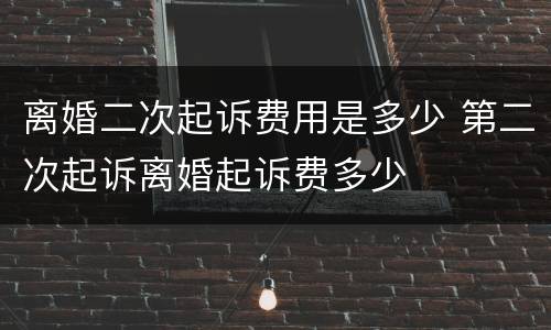 离婚二次起诉费用是多少 第二次起诉离婚起诉费多少