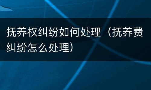 抚养权纠纷如何处理（抚养费纠纷怎么处理）