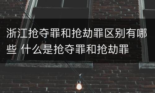 浙江抢夺罪和抢劫罪区别有哪些 什么是抢夺罪和抢劫罪