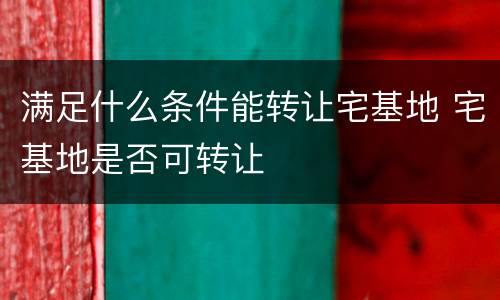 满足什么条件能转让宅基地 宅基地是否可转让