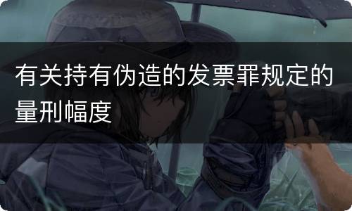 有关持有伪造的发票罪规定的量刑幅度