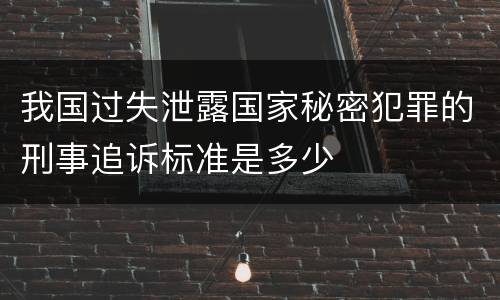 我国过失泄露国家秘密犯罪的刑事追诉标准是多少