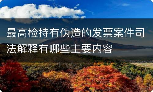 最高检持有伪造的发票案件司法解释有哪些主要内容
