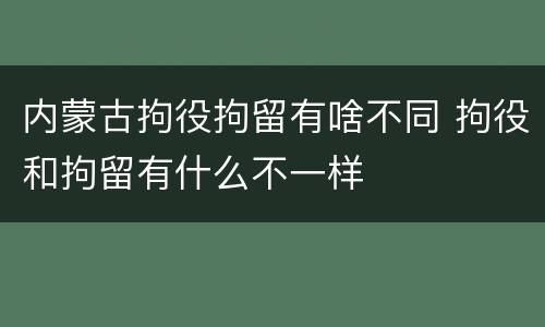 内蒙古拘役拘留有啥不同 拘役和拘留有什么不一样