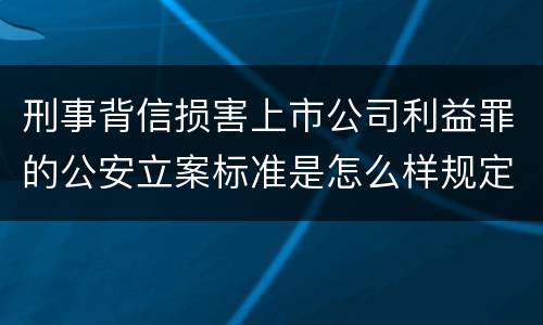 刑事背信损害上市公司利益罪的公安立案标准是怎么样规定