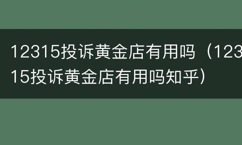 12315投诉黄金店有用吗（12315投诉黄金店有用吗知乎）