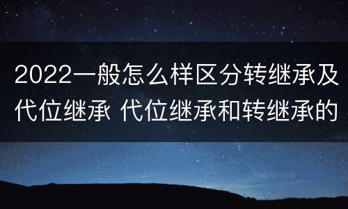 2022一般怎么样区分转继承及代位继承 代位继承和转继承的概念和适用范围