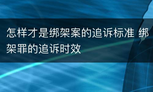 怎样才是绑架案的追诉标准 绑架罪的追诉时效