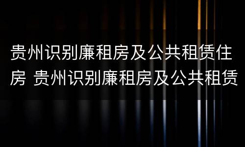贵州识别廉租房及公共租赁住房 贵州识别廉租房及公共租赁住房信息