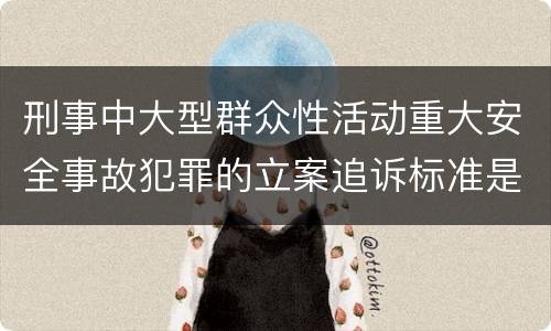 刑事中大型群众性活动重大安全事故犯罪的立案追诉标准是怎样规定