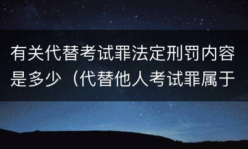 有关代替考试罪法定刑罚内容是多少（代替他人考试罪属于什么类犯罪）