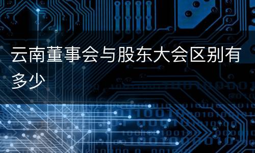 云南董事会与股东大会区别有多少