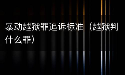 暴动越狱罪追诉标准（越狱判什么罪）