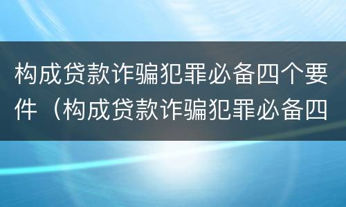 构成贷款诈骗犯罪必备四个要件（构成贷款诈骗犯罪必备四个要件有哪些）