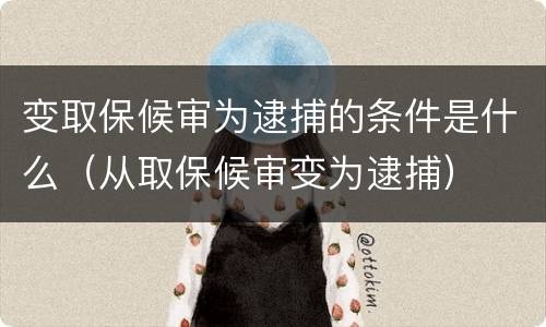 变取保候审为逮捕的条件是什么（从取保候审变为逮捕）