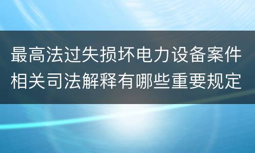 最高法过失损坏电力设备案件相关司法解释有哪些重要规定