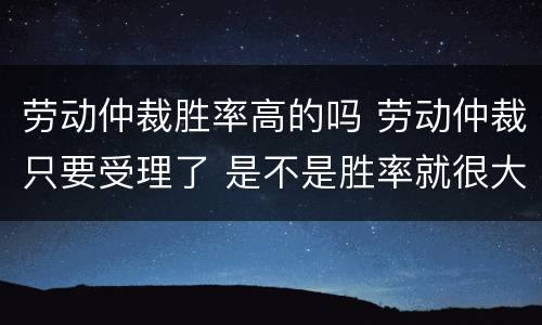 劳动仲裁胜率高的吗 劳动仲裁只要受理了 是不是胜率就很大