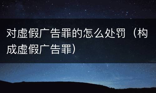 对虚假广告罪的怎么处罚（构成虚假广告罪）