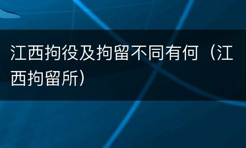 江西拘役及拘留不同有何（江西拘留所）
