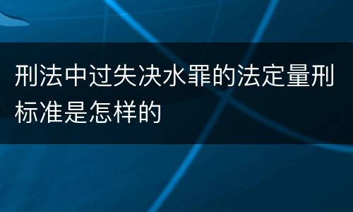 刑法中过失决水罪的法定量刑标准是怎样的