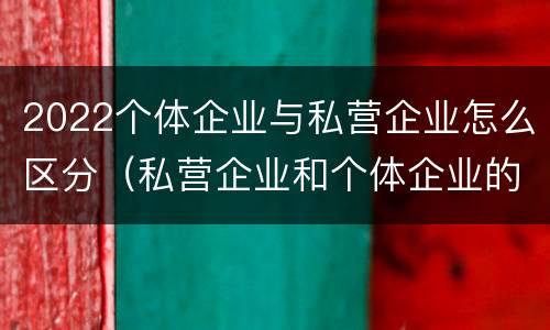 2022个体企业与私营企业怎么区分（私营企业和个体企业的区别）