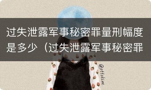 过失泄露军事秘密罪量刑幅度是多少（过失泄露军事秘密罪量刑幅度是多少）