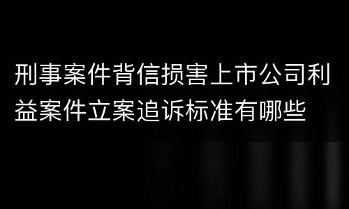刑事案件背信损害上市公司利益案件立案追诉标准有哪些