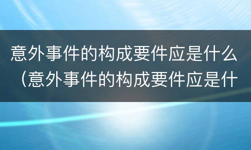 意外事件的构成要件应是什么（意外事件的构成要件应是什么原则）