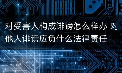 对受害人构成诽谤怎么样办 对他人诽谤应负什么法律责任