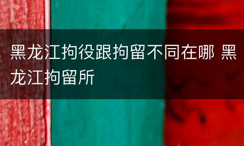 黑龙江拘役跟拘留不同在哪 黑龙江拘留所