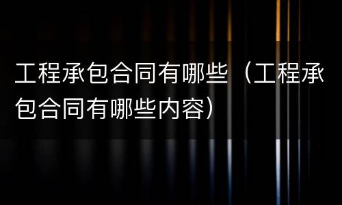 工程承包合同有哪些（工程承包合同有哪些内容）