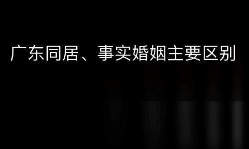 广东同居、事实婚姻主要区别