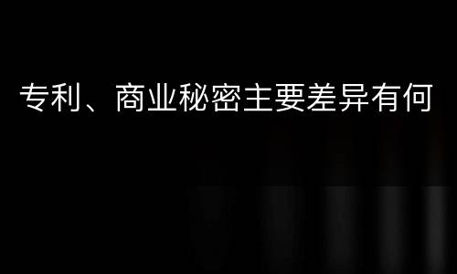专利、商业秘密主要差异有何