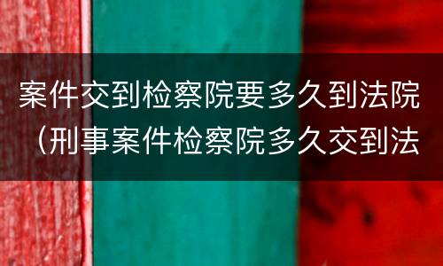 案件交到检察院要多久到法院（刑事案件检察院多久交到法院）