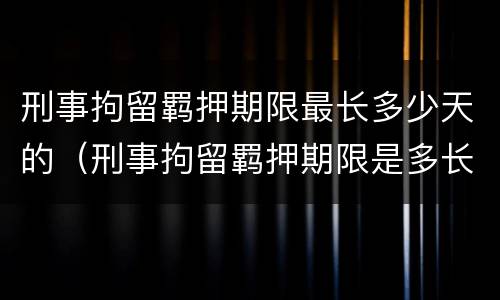 刑事拘留羁押期限最长多少天的（刑事拘留羁押期限是多长时间）