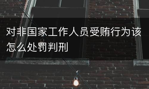 对非国家工作人员受贿行为该怎么处罚判刑