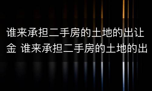 谁来承担二手房的土地的出让金 谁来承担二手房的土地的出让金费用
