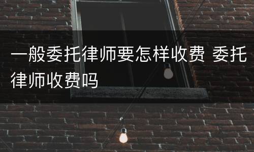 一般委托律师要怎样收费 委托律师收费吗