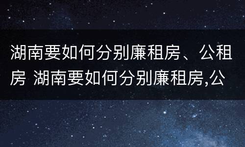 湖南要如何分别廉租房、公租房 湖南要如何分别廉租房,公租房和民宅