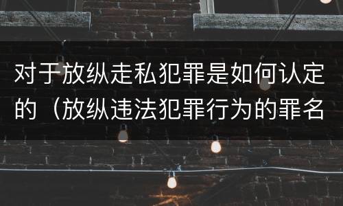 对于放纵走私犯罪是如何认定的（放纵违法犯罪行为的罪名）