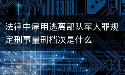 法律中雇用逃离部队军人罪规定刑事量刑档次是什么
