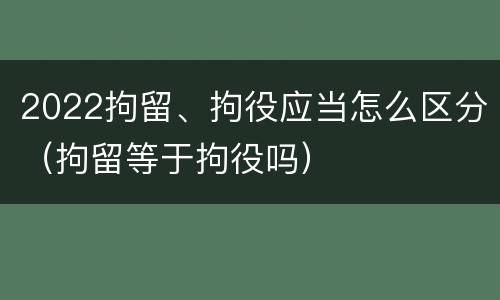 2022拘留、拘役应当怎么区分（拘留等于拘役吗）