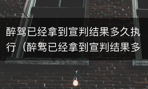 醉驾已经拿到宣判结果多久执行（醉驾已经拿到宣判结果多久执行拘留）