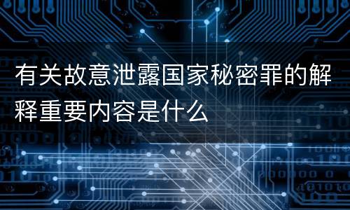 有关故意泄露国家秘密罪的解释重要内容是什么
