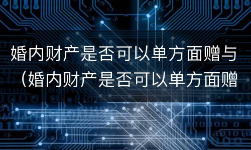 婚内财产是否可以单方面赠与（婚内财产是否可以单方面赠与子女）