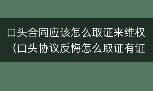 口头合同应该怎么取证来维权（口头协议反悔怎么取证有证人）