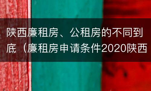 陕西廉租房、公租房的不同到底（廉租房申请条件2020陕西）